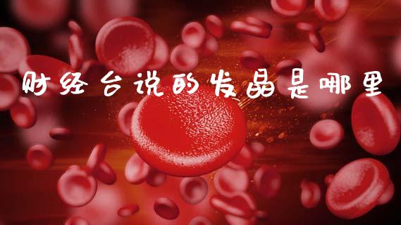财经台说的发晶是哪里_https://m.lcjysmgs.com_股票交易_第1张