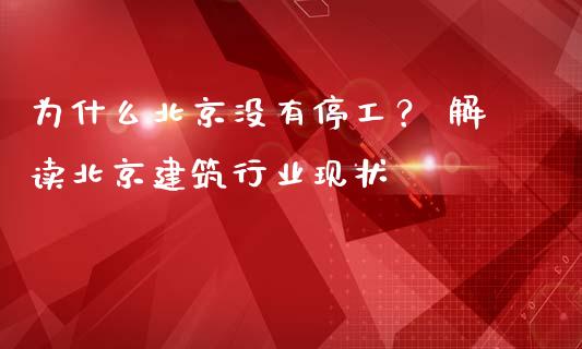 为什么北京没有停工？ 解读北京建筑行业现状_https://m.lcjysmgs.com_股票交易_第1张