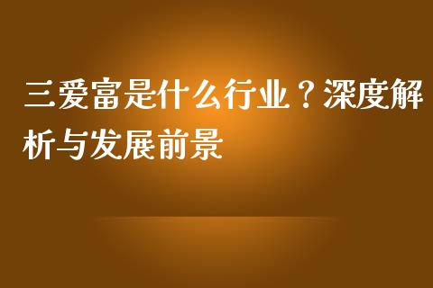 三爱富是什么行业？深度解析与发展前景_https://m.lcjysmgs.com_股票交易_第1张