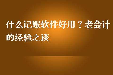 什么记账软件好用？老会计的经验之谈_https://m.lcjysmgs.com_金融服务_第1张