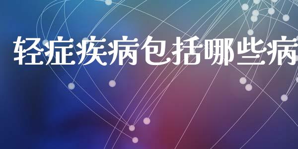 轻症疾病包括哪些病_https://m.lcjysmgs.com_股票交易_第1张