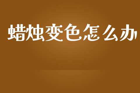 蜡烛变色怎么办_https://m.lcjysmgs.com_股票交易_第1张