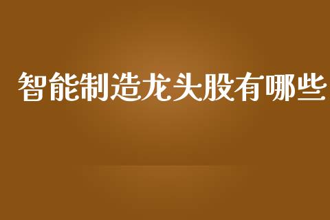 智能制造龙头股有哪些_https://m.lcjysmgs.com_股票交易_第1张
