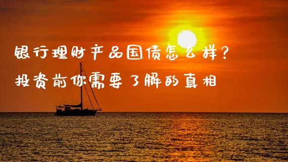 银行理财产品国债怎么样？投资前你需要了解的真相_https://m.lcjysmgs.com_基金管理_第1张