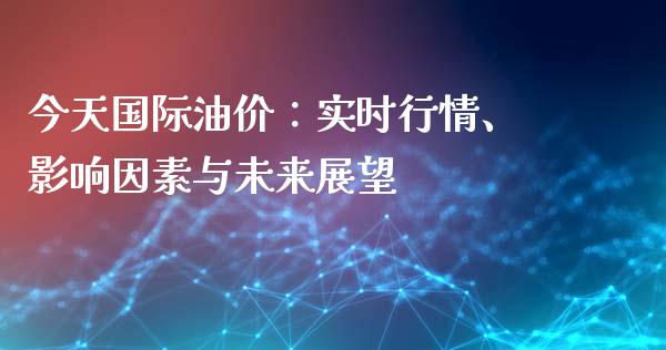今天国际油价：实时行情、影响因素与未来展望_https://m.lcjysmgs.com_基金管理_第1张