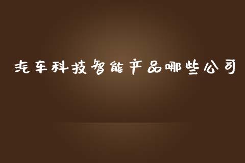 汽车科技智能产品哪些公司_https://m.lcjysmgs.com_金融服务_第1张