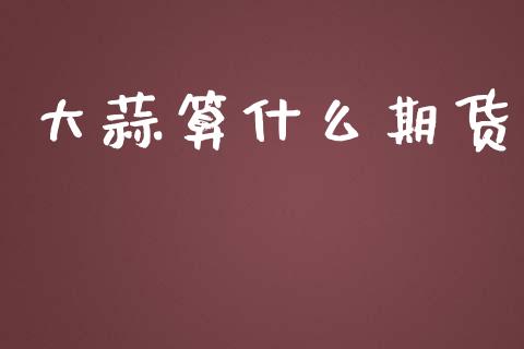 大蒜算什么期货_https://m.lcjysmgs.com_股票交易_第1张
