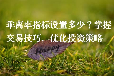 乖离率指标设置多少？掌握交易技巧，优化投资策略_https://m.lcjysmgs.com_基金管理_第1张