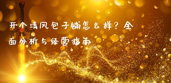 开个清风包子铺怎么样？全面分析与经营指南_https://m.lcjysmgs.com_股权投资_第1张