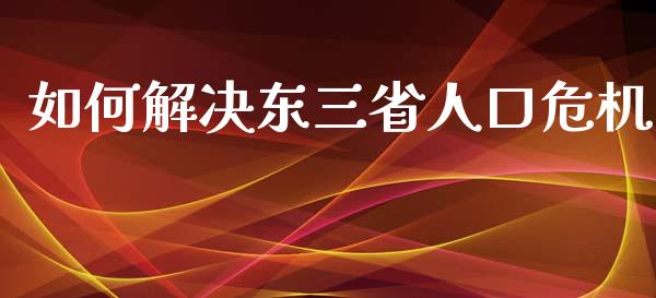 如何解决东三省人口危机_https://m.lcjysmgs.com_基金管理_第1张