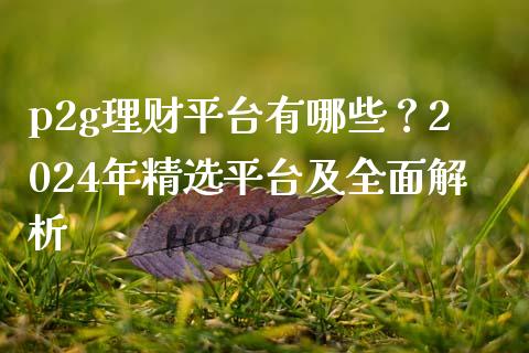 p2g理财平台有哪些？2024年精选平台及全面解析_https://m.lcjysmgs.com_基金管理_第1张
