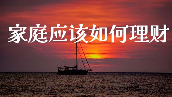 家庭应该如何理财_https://m.lcjysmgs.com_金融服务_第1张