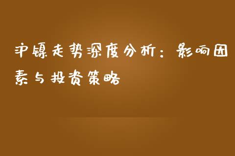 沪镍走势深度分析：影响因素与投资策略_https://m.lcjysmgs.com_金融服务_第1张