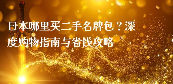 日本哪里买二手名牌包？深度购物指南与省钱攻略_https://m.lcjysmgs.com_金融服务_第1张