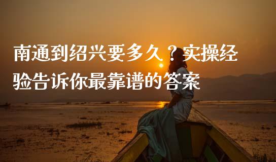 南通到绍兴要多久？实操经验告诉你最靠谱的答案_https://m.lcjysmgs.com_股票交易_第1张