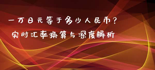 一万日元等于多少人民币？ 实时汇率换算与深度解析_https://m.lcjysmgs.com_股权投资_第1张
