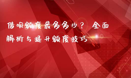 借呗额度最多多少? 全面解析与提升额度技巧_基金管理_第1张_股权投资_基金管理_股票交易_金融服务 借呗额度最多多少? 全面解析与提升额度技巧_https://m.lcjysmgs.com_基金管理_第1张