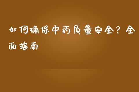 如何确保中药质量安全？全面指南_https://m.lcjysmgs.com_金融服务_第1张