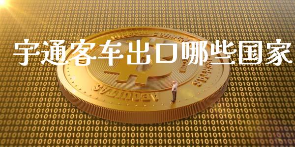 宇通客车出口哪些国家_https://m.lcjysmgs.com_金融服务_第1张