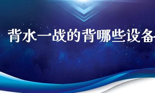 背水一战的背哪些设备_https://m.lcjysmgs.com_金融服务_第1张