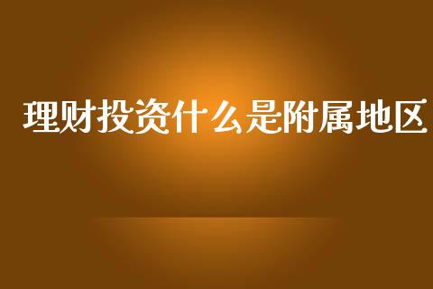理财投资什么是附属地区_https://m.lcjysmgs.com_股权投资_第1张