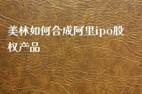 美林如何合成阿里ipo股权产品_https://m.lcjysmgs.com_基金管理_第1张