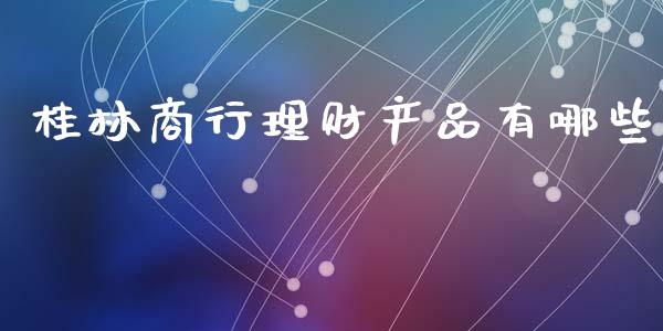 桂林商行理财产品有哪些_https://m.lcjysmgs.com_金融服务_第1张