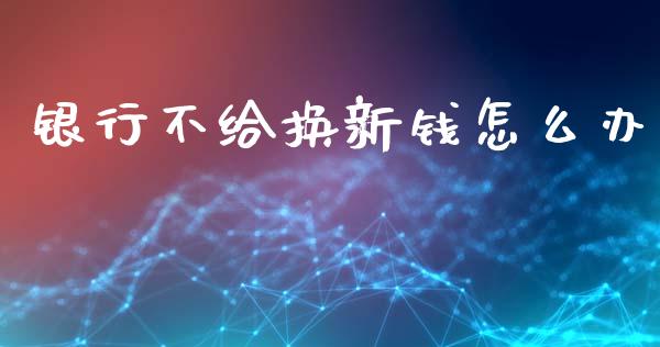 银行不给换新钱怎么办_https://m.lcjysmgs.com_基金管理_第1张