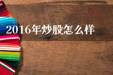 2016年炒股怎么样_https://m.lcjysmgs.com_股票交易_第1张