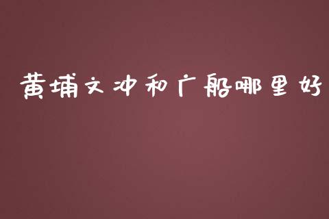 黄埔文冲和广船哪里好_https://m.lcjysmgs.com_金融服务_第1张