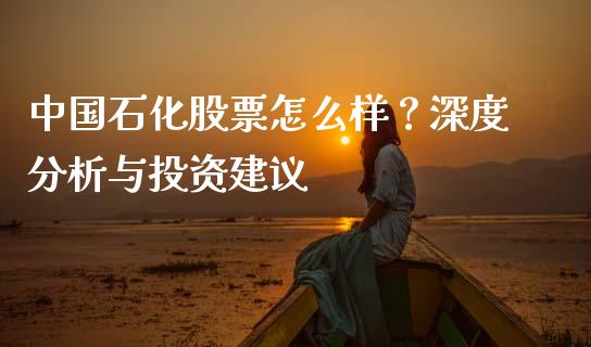 中国石化股票怎么样？深度分析与投资建议_https://m.lcjysmgs.com_金融服务_第1张