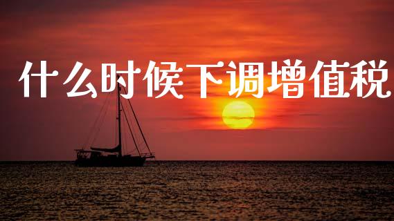 什么时候下调增值税_https://m.lcjysmgs.com_基金管理_第1张