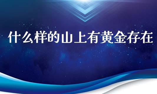 什么样的山上有黄金存在_https://m.lcjysmgs.com_金融服务_第1张