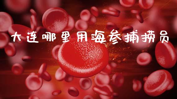 大连哪里用海参捕捞员_https://m.lcjysmgs.com_股票交易_第1张