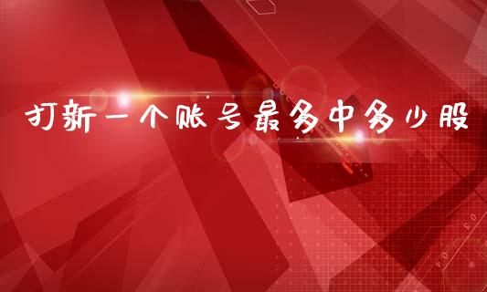 打新一个账号最多中多少股_https://m.lcjysmgs.com_股票交易_第1张