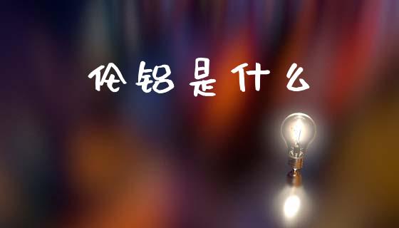 伦铝是什么_https://m.lcjysmgs.com_股权投资_第1张