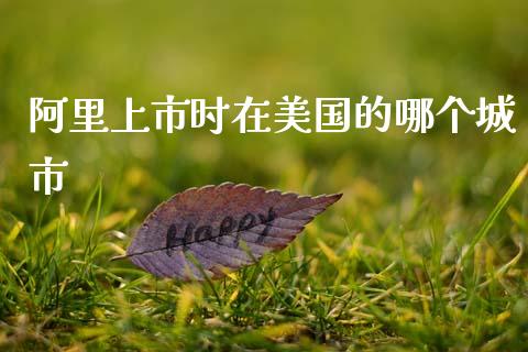 阿里上市时在美国的哪个城市_https://m.lcjysmgs.com_股权投资_第1张