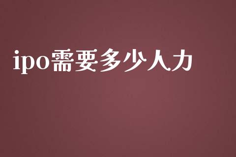 ipo需要多少人力_https://m.lcjysmgs.com_金融服务_第1张