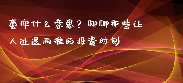 套牢什么意思？聊聊那些让人进退两难的投资时刻_https://m.lcjysmgs.com_股票交易_第1张
