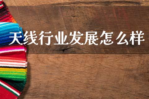 天线行业发展怎么样_https://m.lcjysmgs.com_金融服务_第1张