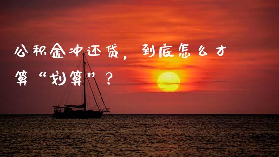 公积金冲还贷，到底怎么才算“划算”？_https://m.lcjysmgs.com_股票交易_第1张