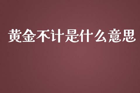 黄金不计是什么意思_https://m.lcjysmgs.com_股票交易_第1张