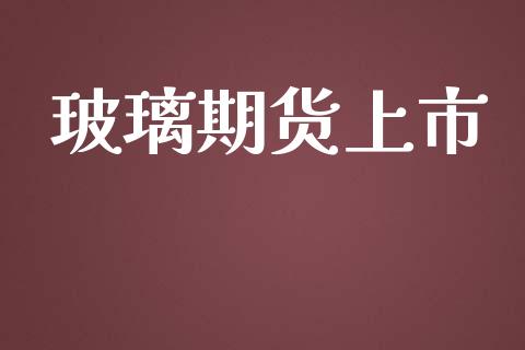 玻璃期货上市_https://m.lcjysmgs.com_基金管理_第1张
