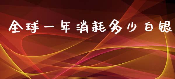 全球一年消耗多少白银_https://m.lcjysmgs.com_基金管理_第1张