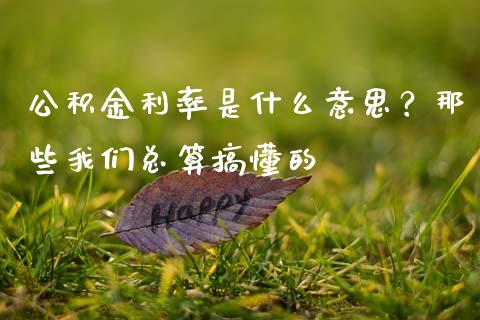 公积金利率是什么意思？那些我们总算搞懂的_https://m.lcjysmgs.com_股票交易_第1张