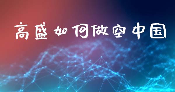 高盛如何做空中国_https://m.lcjysmgs.com_金融服务_第1张