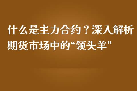 什么是主力合约？深入解析期货市场中的“领头羊”_https://m.lcjysmgs.com_股权投资_第1张