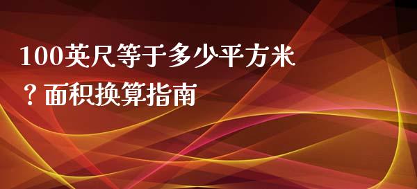 100英尺等于多少平方米？面积换算指南_https://m.lcjysmgs.com_基金管理_第1张