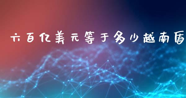 六百亿美元等于多少越南盾_https://m.lcjysmgs.com_股票交易_第1张