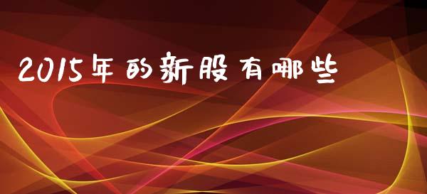 2015年的新股有哪些_https://m.lcjysmgs.com_股权投资_第1张